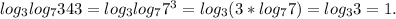 log_3log_7343=log_3log_77^3=log_3(3*log_77)=log_33=1.
