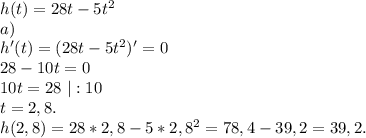 h(t)=28t-5t^2\\a)\ \\h'(t)=(28t-5t^2)'=0\\28-10t=0\\10t=28\ |:10\\t=2,8.\\h(2,8)=28*2,8-5*2,8^2=78,4-39,2=39,2.