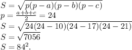 S = \sqrt{p(p-a)(p-b)(p-c)}\\p = \frac{a+b+c}{2} = 24\\S = \sqrt{24(24-10)(24-17)(24-21)}\\S = \sqrt{7056}\\S = 84^2.