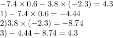 - 7.4 \times 0.6 - 3.8 \times ( - 2.3) = 4.3\\ 1) - 7.4 \times 0.6 = - 4.44 \\ 2)3.8 \times ( - 2.3) = - 8.74 \\ 3) - 4.44 + 8 .74 = 4.3