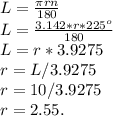 L = \frac{\pi rn}{180}\\L = \frac{3.142*r*225^o}{180}\\L = r*3.9275\\r = L/3.9275\\r = 10/3.9275\\r = 2.55.