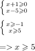 \left \{ {{x + 1 \geqslant 0} \atop {x - 5 \geqslant 0} } \right. \\ \\ \left \{ {{x \geqslant - 1} \atop {x \geqslant 5} } \right. \\ \\ = x \geqslant 5