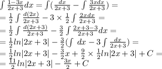 \int\limits \frac{1 - 3x}{2x + 3} dx = \int\limits( \frac{dx }{2x + 3} -\int\limits \frac{3xdx}{2x + 3} ) = \\ = \frac{1}{2} \int\limits \frac{d(2x)}{2x + 3} - 3 \times \frac{1}{2} \int\limits \frac{2xdx}{2x + 3} = \\ = \frac{1}{2} \int\limits \frac{d(2x + 3)}{2x + 3} - \frac{3}{2} \int\limits \frac{2x + 3- 3}{2x + 3} dx = \\ = \frac{1}{2} ln |2x + 3 | - \frac{3}{2}( \int\limits \: dx - 3\int\limits \frac{dx}{2x + 3} ) = \\ = \frac{1}{2} ln |2x + 3| - \frac{3}{2} x + \frac{9}{2} \times \frac{1}{2} ln |2x + 3| + C= \\ = \frac{11}{2} ln |2x +3 | - \frac{3x}{2} + C