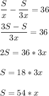 \displaystyle \frac{S}{x}-\frac{S}{3x}=36\\\\\frac{3S-S}{3x}=36\\\\2S=36*3x\\\\S=18*3x\\\\S=54*x