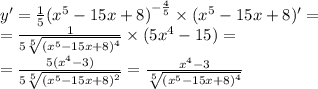 y' = \frac{1}{5} {( {x}^{5} - 15x + 8)}^{ - \frac{4}{5} } \times ( {x}^{5} - 15x + 8)' = \\ = \frac{1}{5 \sqrt[5]{ {( {x}^{5} - 15x + 8)}^{4} } } \times (5 {x}^{4} - 15) = \\ = \frac{5( {x}^{4} - 3) }{5 \sqrt[5]{ {( {x}^{5} - 15x + 8 )}^{2} } } = \frac{ {x}^{4} - 3}{ \sqrt[5]{ {( {x}^{5} - 15x + 8 )}^{4} } }