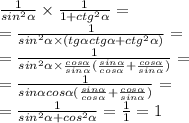 \frac{1}{ {sin}^{2} \alpha } \times \frac{1}{1 + {ctg}^{2} \alpha } = \\ = \frac{1}{ {sin}^{2} \alpha \times (tg \alpha ctg \alpha + {ctg}^{2} \alpha ) } = \\ = \frac{1}{ {sin}^{2} \alpha \times \frac{cos \alpha }{sin \alpha }( \frac{sin \alpha }{cos \alpha } + \frac{cos \alpha }{sin \alpha } ) } = \\ = \frac{1}{sin \alpha cos \alpha( \frac{sin \alpha }{cos \alpha } + \frac{cos \alpha }{sin \alpha } ) } = \\ = \frac{1}{ {sin}^{2} \alpha + {cos}^{2} \alpha} = \frac{1}{1} = 1