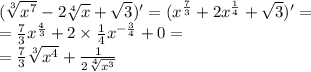 ( \sqrt[3]{ {x}^{7} } - 2 \sqrt[4]{x} + \sqrt{3} )' = ( {x}^{ \frac{7}{3} } + 2 {x}^{ \frac{1}{4} } + \sqrt{3} ) '= \\ = \frac{7}{3} {x}^{ \frac{4}{3} } + 2 \times \frac{1}{4} {x}^{ - \frac{3}{4} } + 0 = \\ = \frac{7}{3} \sqrt[3]{ {x}^{4} } + \frac{1}{2 \sqrt[4]{ {x}^{3} } }