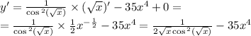 y '= \frac{1}{ \cos {}^{2} ( \sqrt{x} ) } \times ( \sqrt{x} ) '- 35 {x}^{4} + 0 = \\ = \frac{1}{ \cos {}^{2} ( \sqrt{x} ) } \times \frac{1}{2} {x}^{ - \frac{1}{2} } - 35 {x}^{4} = \frac{1}{2 \sqrt{x} \cos {}^{2} ( \sqrt{x} ) } - 35 {x}^{4}