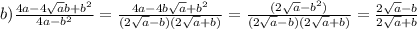 b) \frac{4a - 4 \sqrt{a}b + b {}^{2} }{4a - b {}^{2} } = \frac{4a - 4b \sqrt{a} + b {}^{2} }{(2 \sqrt{a} - b)(2 \sqrt{a} + b) } = \frac{(2 \sqrt{a} - b {}^{2}) }{(2 \sqrt{a } - b)(2 \sqrt{a} + b)} = \frac{2 \sqrt{a} - b }{2 \sqrt{a} + b }