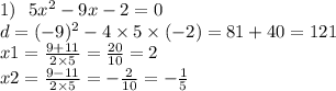 1) \: \: \:5 x {}^{2} - 9x - 2 = 0 \\ d = ( - 9) {}^{2} - 4 \times 5 \times ( - 2) = 81 + 40 = 121 \\ x1 = \frac{9 + 11}{2 \times 5} = \frac{20}{10} = 2 \\ x2 = \frac{9 - 11}{2 \times 5} = - \frac{2}{10} = - \frac{1}{5}