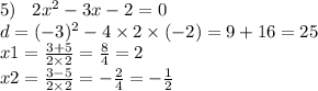 5) \: \: \: \: 2x {}^{2} - 3x - 2 = 0 \\ d = ( - 3) {}^{2} - 4 \times 2 \times ( - 2) = 9 + 16 = 25 \\ x1 = \frac{3 + 5}{2 \times 2} = \frac{8}{4} = 2 \\ x2 = \frac{3 - 5}{2 \times 2} = - \frac{2}{4} = - \frac{1}{2}