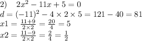 2) \: \: \: \: \: 2x {}^{2} - 11x + 5 = 0 \\ d = ( - 11) {}^{2} - 4 \times 2 \times 5 = 121 - 40 = 81 \\ x1 = \frac{11 + 9}{2 \times 2} = \frac{20}{4} = 5 \\ x2 = \frac{11 - 9}{2 \times 2} = \frac{2}{4} = \frac{1}{2}