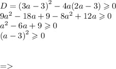 D = {(3a - 3)}^{2} - 4a(2a - 3) \geqslant 0 \\ 9 {a}^{2} - 18a + 9 - 8 {a}^{2} + 12a \geqslant 0 \\ {a}^{2} - 6 a + 9 \geqslant 0 \\ {(a - 3)}^{2} \geqslant 0 \\ \\ \\ = \text{а - любое число}