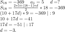 S_{18}=-369\ \ \ \ a_1=5\ \ \ \ d=?\\S_{18}=\frac{2*5+(18-1)*d}{2} *18=-369\\(10+17d)*9=-369\ |:9\\10+17d=-41\\17d=-51\ |:17\\d=-3.