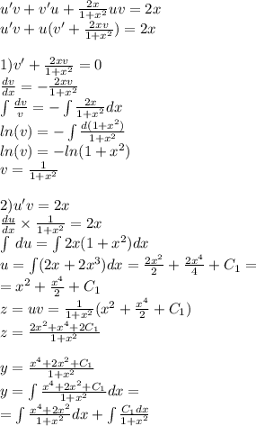 u'v + v'u + \frac{2x}{1 + {x}^{2} } uv = 2x \\ u'v + u(v '+ \frac{2xv}{1 + {x}^{2} } ) = 2x \\ \\ 1)v '+ \frac{2xv}{1 + {x}^{2} } = 0 \\ \frac{dv}{dx} = - \frac{2xv}{1 + {x}^{2} } \\ \int\limits \frac{dv}{v} = - \int\limits \frac{2x}{1 + {x}^{2} } dx \\ ln(v) = - \int\limits \frac{d(1 + {x}^{2}) }{1 + {x}^{2} } \\ ln(v) = - ln(1 + {x}^{2} ) \\ v = \frac{1}{1 + {x}^{2} } \\ \\ 2)u'v = 2x \\ \frac{du}{dx} \times \frac{1}{1 + {x}^{2} } = 2x \\ \int\limits \: du = \int\limits2x(1 + {x}^{2}) dx \\ u = \int\limits(2x + 2 {x}^{3} )dx = \frac{2 {x}^{2} }{2} + \frac{2 {x}^{4} }{4} + C_1 = \\ = {x}^{2} + \frac{ {x}^{4} }{2} + C_1 \\ z = uv = \frac{1}{1 + {x}^{2} } ( {x}^{2} + \frac{ {x}^{4} }{2} + C_1) \\ z = \frac{2 {x}^{2} + {x}^{4} + 2C_1 }{1 + {x}^{2} } \\ \\ y = \frac{ {x}^{4} + 2 {x}^{2} + C_1 }{1 + {x}^{2} } \\ y = \int\limits \frac{ {x}^{4} + 2 {x}^{2} + C_1 }{1 + {x}^{2} } dx = \\ = \int\limits \frac{ {x}^{4} + 2 {x}^{2} }{1 + {x}^{2} } dx + \int\limits \frac{C_1dx}{1 + {x}^{2} }