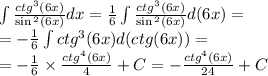 \int\limits \frac{ {ctg}^{3}(6x) }{ \sin {}^{2} (6x) } dx = \frac{1}{6}\int\limits \frac{ {ctg}^{3}(6x) }{ \sin {}^{2} (6x) } d(6x) = \\ = - \frac{1}{6} \int\limits {ctg}^{3} (6x)d(ctg(6x)) = \\ = - \frac{1}{6} \times \frac{ {ctg}^{4}(6x) }{4} +C = - \frac{ {ctg}^{4}(6x) }{24} + C