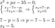 x^2 + px - 35 = 0;\\\left \{ {{x_2 - 7= -p;} \atop {-7x_2=-35.}} \right. \Rightarrow \left \{ {{x_2=7 - p;} \atop {x_2 = 5.}} \right. \\\\7 - p = 5 \Rightarrow p = 7 - 5 = 2.\\x_2 = 5.