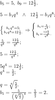 b_5 = 5,\ b_9 = 12\frac{1}{2}.\\\\5 = b_1q^4\ \ \wedge\ \ 12\frac{1}{2} = b_1q^8;\\\\\left \{ {{b_1q^4=5}; \atop {b_1q^8=12\frac{1}{2}}.} \right. \Rightarrow \left \{ {{b_1 = \frac{5}{q^4}}; \atop {b_1 = \frac{12\frac{1}{2}}{q^8}}.} \right.\\\frac{5}{q^4} = \frac{12\frac{1}{2}}{q^8};\\\\5 = \frac{12\frac{1}{2}}{q^4};\\\\5q^4 = 12\frac{1}{2};\\q^4 = \frac{5}{2};\\\\q = \sqrt[4]{\frac{5}{2}}.\\b_1 = \frac{5}{\left(\sqrt[4]{\frac{5}{2}}\right)^4} = \frac{5}{\frac{5}{2}} = 2.