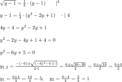 \sqrt{y-1}=\frac{1}{2}\cdot (y-1) \ \ \ \ \ \ |^2 \\ \\ y-1 =\frac{1}{4} \cdot (y^2-2y+1) \ \ \ \cdot | \ 4 \\ \\ 4y-4=y^2-2y+1 \\ \\ y^2-2y-4y+1+4=0 \\ \\ y^2-6y+5=0 \\ \\ y_{1,2}=\frac{-(-6)\pm\sqrt{(-6)^2-4\cdot 1\cdot 5}}{2\cdot 1}=\frac{6\pm\sqrt{36-20}}{2}=\frac{6\pm\sqrt{16}}{2}=\frac{6\pm4}{2} \\ \\ y_1=\frac{6+4}{2}=\frac{10}{2}=5; \ \ \ y_2=\frac{6-4}{2}=\frac{2}{2}=1