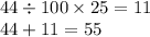 44 \div 100 \times 25 = 11 \\ 44 + 11 = 55