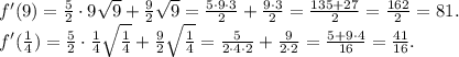 f'(9) = \frac{5}{2}\cdot 9 \sqrt{9} + \frac{9}{2} \sqrt{9} = \frac{5 \cdot 9 \cdot 3}{2} + \frac{9 \cdot 3}{2} = \frac{135 + 27}{2} = \frac{162}{2} = 81.\\f'(\frac{1}{4}) = \frac{5}{2}\cdot\frac{1}{4} \sqrt \frac{1}{4} + \frac{9}{2} \sqrt{\frac{1}{4}} = \frac{5}{2 \cdot 4 \cdot 2} + \frac{9}{2 \cdot 2} = \frac{5+9\cdot 4}{16} = \frac{41}{16}.