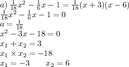 a) \: \frac{1}{18} {x}^{2} - \frac{1}{6} x - 1 = \frac{1}{18} (x + 3)(x - 6) \\ \frac{1}{18} {x}^{2} - \frac{1}{6} x - 1 =0 \\ a = \frac{1}{18} \\ {x}^{2} - 3x - 18 = 0 \\ x_{1} + x_{2} = 3 \\ x_{1} \times x_{2} = - 18 \\ x_{1} = - 3 \: \: \: \: \: \: \: \: \: x_{2} = 6