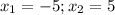 x_{1} = -5; x_{2} = 5