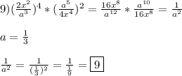 9)(\frac{2x^{2} }{a^{3}})^{4} *(\frac{a^{5} }{4x^{4}})^{2}=\frac{16x^{8}}{a^{12} }*\frac{a^{10} }{16x^{8}}=\frac{1}{a^{2}}\\\\a=\frac{1}{3} \\\\\frac{1}{a^{2}}=\frac{1}{(\frac{1}{3})^{2}}=\frac{1}{\frac{1}{9}} =\boxed9