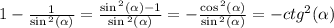 1 - \frac{1}{ \sin {}^{2} ( \alpha ) } = \frac{ \sin {}^{2} ( \alpha ) - 1}{ \sin {}^{2} ( \alpha ) } = - \frac{ \cos {}^{2} ( \alpha ) }{ \sin {}^{2} ( \alpha ) } = - {ctg}^{2} (\alpha ) \\