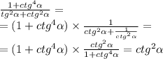 \frac{1 + {ctg}^{4} \alpha }{ {tg}^{2} \alpha + ctg {}^{2} \alpha } = \\ = (1 + {ctg}^{4} \alpha ) \times \frac{1}{ {ctg}^{2} \alpha + \frac{1}{ {ctg}^{2} \alpha } } = \\ = (1 + {ctg}^{4} \alpha ) \times \frac{ {ctg}^{2} \alpha }{1 + {ctg}^{4} \alpha } = {ctg}^{2} \alpha