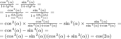 \frac{ \cos {}^{2} ( \alpha ) }{1 + {tg}^{2} \alpha } - \frac{ \sin {}^{2} ( \alpha ) }{ 1 + {ctg}^{2} \alpha } = \\ = \frac{ \cos {}^{2} ( \alpha ) }{1 + \frac{ \sin {}^{2} ( \alpha ) }{ \cos {}^{2} ( \alpha ) } } - \frac{ \sin {}^{2} ( \alpha ) }{1 + \frac{ \cos {}^{2} ( \alpha ) }{ \sin {}^{2} ( \alpha ) } } = \\ = \cos {}^{2} ( \alpha ) \times \frac{ \cos {}^{2} ( \alpha ) }{ \sin {}^{2} ( \alpha ) + \cos {}^{2} ( \alpha ) } - \sin {}^{2} ( \alpha ) \times \frac{ \sin {}^{2} ( \alpha ) }{ \sin {}^{2} ( \alpha ) + \cos {}^{2} ( \alpha ) } = \\ = \cos {}^{4} ( \alpha ) - \sin {}^{4} ( \alpha ) = \\ = ( \cos {}^{2} ( \alpha ) - \sin {}^{2} ( \alpha ) ) (\cos {}^{2} ( \alpha ) + \sin {}^{2} ( \alpha )) = \cos(2 \alpha )