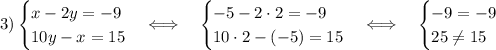 \displaystyle 3) \begin{cases}x-2y=-9\\10y-x=15\end{cases}\Longleftrightarrow\quad\begin{cases}-5-2\cdot2=-9\\10\cdot2-(-5)=15\end{cases}\Longleftrightarrow\quad\begin{cases}-9=-9\\25\neq15\end{cases}