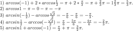 1)\ arccos(-1)+2*arccos\frac{1}{2}= \pi +2*\frac{\pi }{3}=\pi +\frac{2}{3}\pi =1\frac{2}{3}\pi =\frac{5}{3}\pi .\\2)\ arccos1-\pi =0-\pi =-\pi \\3)\ arcsin(-\frac{1}{2})- arccos\frac{\sqrt{3} }{2} = -\frac{\pi }{6} -\frac{\pi }{6}=-\frac{\pi }{3}.\\4)\ arcsin\frac{1}{2} -arccos(-\frac{\sqrt{3} }{2})=\frac{\pi }{6} -\frac{5\pi }{6}=-\frac{4\pi }{6}= -\frac{2}{3} \pi .\\5)\ arcsin1+arccos(-1)=\frac{\pi }{2} +\pi =\frac{3}{2}\pi .\\