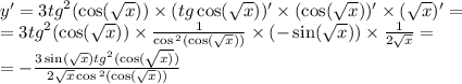 y '= 3 {tg}^{2} ( \cos( \sqrt{x} ) ) \times (tg \cos( \sqrt{x} ) ) '\times ( \cos( \sqrt{x} ) )' \times ( \sqrt{x} ) '= \\ = 3 {tg}^{2} ( \cos( \sqrt{x} ) ) \times \frac{1}{ \cos {}^{2} ( \cos( \sqrt{x} ) ) } \times ( - \sin( \sqrt{x} ) ) \times \frac{1}{2 \sqrt{x} } = \\ = - \frac{3 \sin( \sqrt{x} ) {tg}^{2}( \cos( \sqrt{x)} ) }{2 \sqrt{x} \cos {}^{2} ( \cos( \sqrt{x} ) ) }