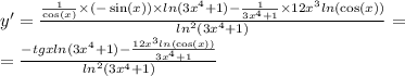 y' = \frac{ \frac{1}{ \cos(x) } \times ( - \sin(x)) \times ln(3 {x}^{4} + 1) - \frac{1}{3 {x}^{4} + 1} \times 12 {x}^{3} ln( \cos(x) ) }{ {ln}^{2} (3 {x}^{4} + 1) } = \\ = \frac{ - tgx ln(3 {x}^{4} + 1) - \frac{12 {x}^{3} ln( \cos(x) ) }{3 {x}^{4} + 1} }{ {ln}^{2} (3 {x}^{4} + 1)}