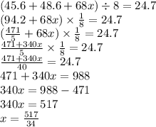 (45.6 + 48.6 + 68x) \div 8 = 24.7 \\ (94.2 + 68x) \times \frac{1}{8} = 24.7 \\ ( \frac{471}{5} + 68x) \times \frac{1}{8} = 24.7 \\ \frac{471 + 340x}{5} \times \frac{1}{8} = 24.7 \\ \frac{471 + 340x}{40} = 24.7 \\ 471 + 340x = 988 \\ 340x = 988 - 471 \\ 340x = 517 \\ x = \frac{517}{34}