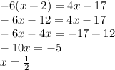 - 6(x + 2) = 4x - 17 \\ - 6x - 12 = 4x - 17 \\ - 6x - 4x = - 17 + 12 \\ - 10x = - 5 \\ x = \frac{1}{2}