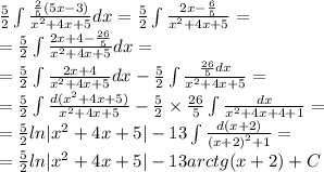 \frac{5}{2} \int\limits \frac{ \frac{2}{5}(5x - 3) }{ {x}^{2} + 4x + 5 } dx = \frac{5}{2} \int\limits \frac{2x - \frac{6}{5} }{ {x}^{2} + 4x + 5 } = \\ = \frac{5}{2} \int\limits \frac{2x + 4 - \frac{26}{5} }{ {x}^{2} + 4x + 5} dx = \\ = \frac{5}{2} \int\limits \frac{2x + 4}{ {x}^{2} + 4x + 5}dx - \frac{5}{2} \int\limits \frac{ \frac{26}{5} dx}{ {x}^{2} + 4x + 5 } = \\ = \frac{5}{2} \int\limits \frac{d( {x}^{2} + 4x + 5) }{ {x}^{2} + 4x + 5 } - \frac{5}{2} \times \frac{26}{5} \int\limits \frac{dx}{ {x}^{2} + 4x + 4 + 1 } = \\ = \frac{5}{2} ln | {x}^{2} + 4x + 5| - 13 \int\limits \frac{d(x + 2)}{ {(x + 2)}^{2} + 1 } = \\ = \frac{5}{2} ln | {x}^{2} + 4x + 5| - 13arctg(x + 2) + C