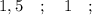 1,5 \quad ; \quad 1 \quad ;