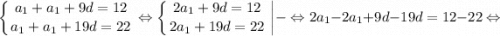 $ \displaystyle \left \{ {{a_{1}+a_{1}+9d=12} \atop {a_{1}+a_{1}+19d=22}} \right. \Leftrightarrow \left \{ {{2a_{1}+9d=12} \atop {2a_{1}+19d=22}} \right. \bigg |- \Leftrightarrow 2a_{1}-2a_{1}+9d-19d=12-22 \Leftrightarrow $