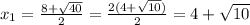 x_{1} = \frac{8 + \sqrt{40} }{2} = \frac{2(4 + \sqrt{10} )}{2} = 4 + \sqrt{10}