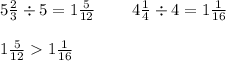 5 \frac{2}{3} \div 5 = 1 \frac{5}{12} \: \: \: \: \: \: \: \: \: \: 4 \frac{1}{4} \div 4 = 1 \frac{1}{16} \\ \\ 1 \frac{5}{12} 1 \frac{1}{16}