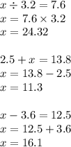 x \div 3.2 = 7.6 \\ x = 7.6 \times 3.2 \\ x = 24.32 \\ \\ 2.5 + x = 13.8 \\ x = 13.8 - 2.5 \\ x = 11.3 \\ \\ x - 3.6 = 12.5 \\ x = 12 .5 + 3.6 \\ x = 16.1