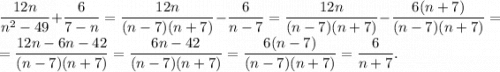 \dfrac{12n}{n^2-49}+\dfrac{6}{7-n}=\dfrac{12n}{(n-7)(n+7)}-\dfrac{6}{n-7}=\dfrac{12n}{(n-7)(n+7)}-\dfrac{6(n+7)}{(n-7)(n+7)}=\\=\dfrac{12n-6n-42}{(n-7)(n+7)}=\dfrac{6n-42}{(n-7)(n+7)}=\dfrac{6(n-7)}{(n-7)(n+7)}=\dfrac{6}{n+7}.