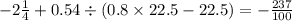 - 2 \frac{1}{4} + 0.54 \div (0.8 \times 22.5 - 22.5) = - \frac{237}{100}