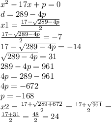 {x}^{2} - 17x + p = 0 \\ d = 289 - 4p \\ x1 = \frac{17 - \sqrt{289 - 4p} }{2} \\ \frac{17 - \sqrt{289 - 4p} }{2} = - 7 \\ 17 - \sqrt{289 - 4p} = - 14 \\ \sqrt{289 - 4p} = 31 \\ 289 - 4p = 961 \\ 4p = 289 - 961 \\ 4p = - 672 \\ p = - 168 \\ x2 = \frac{17 + \sqrt{289 + 672} }{2} = \frac{17 + \sqrt{961} }{2} = \\ \frac{17 + 31}{2} = \frac{48}{2} = 24