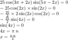 25 \cos(3\pi + 2x) \sin(5\pi - 2x) = 0 \\ - 25 \cos(2x) \times \sin(2x) = 0 \\ - \frac{25}{2} \times 2 \sin(2x) \cos(2x) = 0 \\ - \frac{25}{2} \sin(4x) = 0 \\ \sin( 4x) = 0 \\ 4x = \pi \: n \\ x = \frac{ \pi \: n}{4}