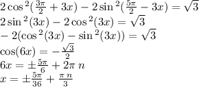 2 \cos {}^{2} ( \frac{3\pi}{2} + 3x ) - 2 \sin {}^{2} ( \frac{5\pi}{2} - 3x ) = \sqrt{3} \\ 2 \sin {}^{2} (3x) - 2 \cos {}^{2} (3x) = \sqrt{3} \\ - 2( \cos {}^{2} (3x) - \sin {}^{2} (3x)) = \sqrt{3} \\ \cos(6x) = - \frac{ \sqrt{3} }{2} \\ 6x = \pm \frac{5\pi}{6} + 2\pi \: n \\ x = \pm \frac{5\pi}{36} + \frac{\pi \: n}{3}