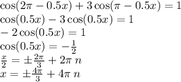 \cos(2\pi - 0.5x) + 3 \cos(\pi - 0.5x) = 1 \\ \cos(0.5x) - 3 \cos(0.5x) = 1 \\ - 2 \cos(0.5x) = 1 \\ \cos(0.5x) = - \frac{1}{2} \\ \frac{x}{2} = \pm \frac{2\pi}{3} + 2\pi \: n \\ x = \pm \frac{4\pi}{3} + 4\pi \: n