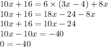 10x + 16 = 6 \times (3x - 4) + 8x \\ 10x + 16 = 18x - 24 - 8x \\ 10x + 16 = 10x - 24 \\ 10x - 10x = - 40 \\ 0 = - 4 0